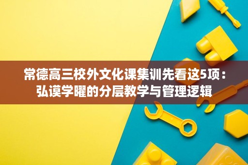 常德高三校外文化课集训先看这5项:弘谟学曜的分层教学与管理逻辑 常德高三校外文化课集训先看这5项:弘谟学曜的分层教学与管理逻辑