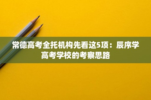 常德高考全托机构先看这5项:辰序学高考学校的考察思路 常德高考全托机构先看这5项:辰序学高考学校的考察思路