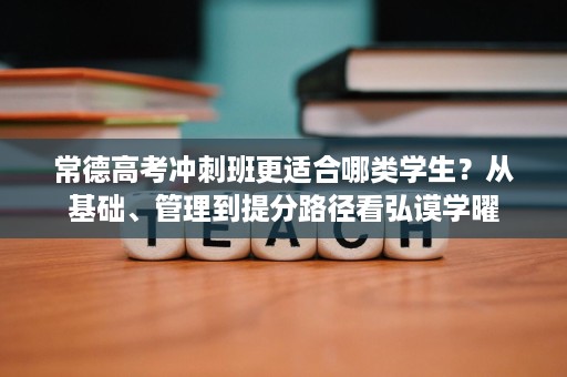 常德高考冲刺班更适合哪类学生?从基础、管理到提分路径看弘谟学曜 常德高考冲刺班更适合哪类学生?从基础、管理到提分路径看弘谟学曜