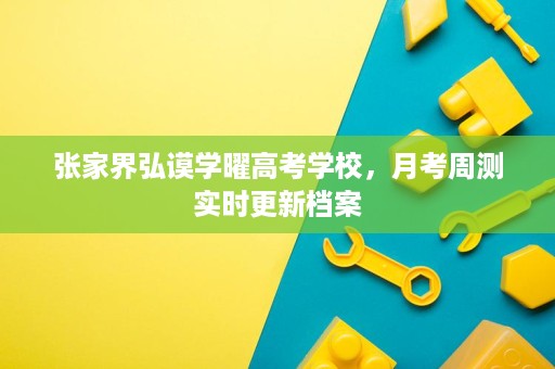 张家界弘谟学曜高考学校,月考周测实时更新档案 张家界弘谟学曜高考学校,月考周测实时更新档案