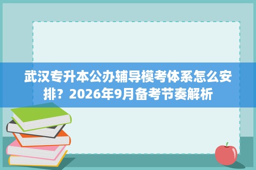 武汉专升本公办辅导模考体系怎么安排?2026年9月备考节奏解析 武汉专升本公办辅导模考体系怎么安排?2026年9月备考节奏解析