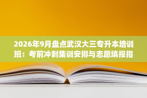 2026年9月盘点武汉大三专升本培训班：考前冲刺集训安排与志愿填报指导服务