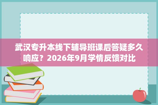 武汉专升本线下辅导班课后答疑多久响应?2026年9月学情反馈对比 武汉专升本线下辅导班课后答疑多久响应?2026年9月学情反馈对比