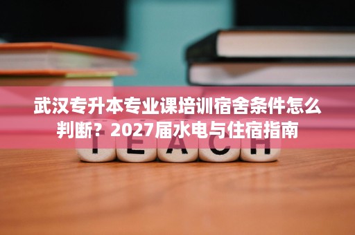 武汉专升本专业课培训宿舍条件怎么判断？2027届水电与住宿指南