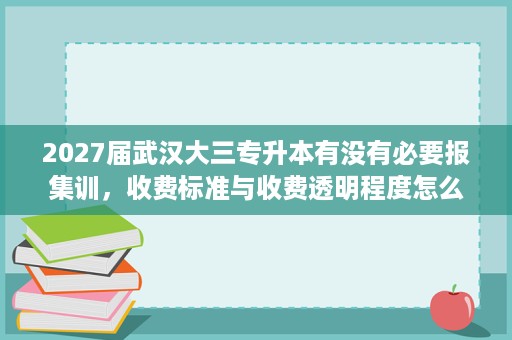 2027届武汉大三专升本有没有必要报集训,收费标准与收费透明程度怎么核实? 2027届武汉大三专升本有没有必要报集训,收费标准与收费透明程度怎么核实?