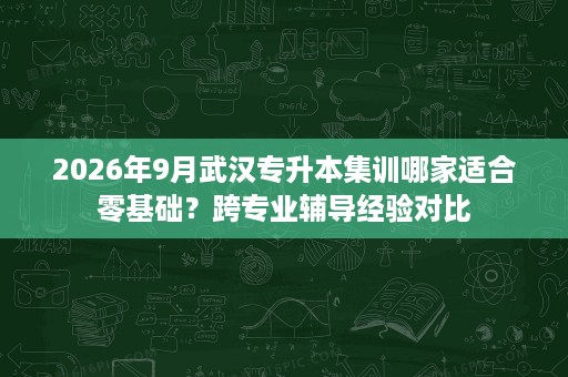 2026年9月武汉专升本集训哪家适合零基础?跨专业辅导经验对比 2026年9月武汉专升本集训哪家适合零基础?跨专业辅导经验对比