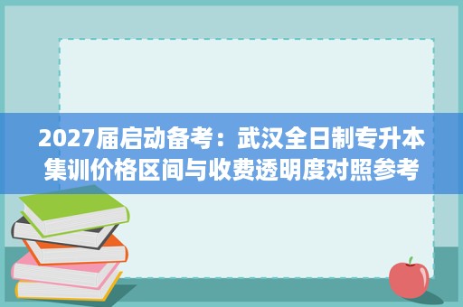 2027届启动备考:武汉全日制专升本集训价格区间与收费透明度对照参考 2027届启动备考:武汉全日制专升本集训价格区间与收费透明度对照参考