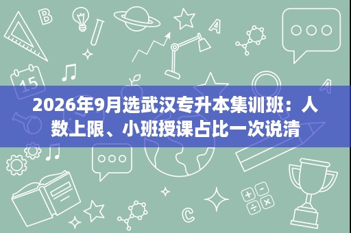 2026年9月选武汉专升本集训班：人数上限、小班授课占比一次说清