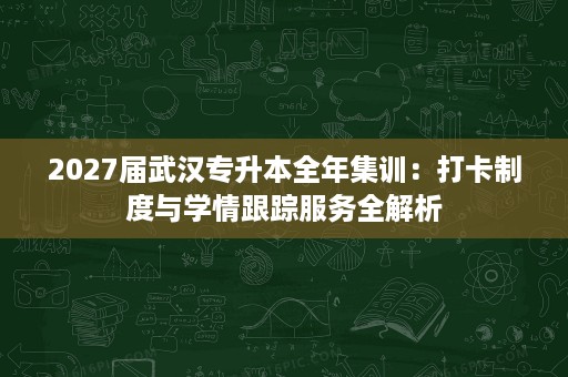 2027届武汉专升本全年集训:打卡制度与学情跟踪服务全解析 2027届武汉专升本全年集训:打卡制度与学情跟踪服务全解析