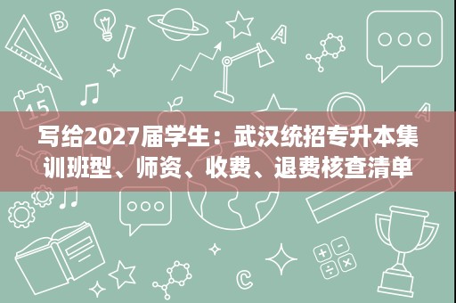 写给2027届学生:武汉统招专升本集训班型、师资、收费、退费核查清单 写给2027届学生:武汉统招专升本集训班型、师资、收费、退费核查清单