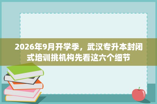 2026年9月开学季,武汉专升本封闭式培训挑机构先看这六个细节 2026年9月开学季,武汉专升本封闭式培训挑机构先看这六个细节