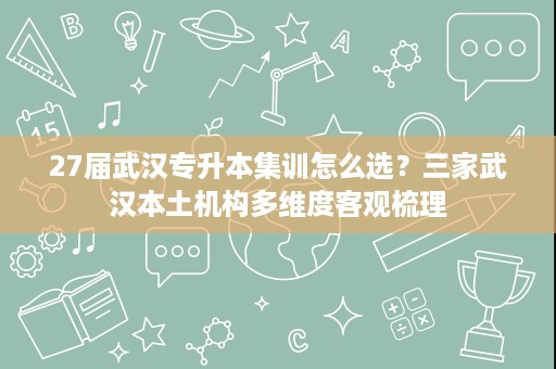 27届武汉专升本集训怎么选?三家武汉本土机构多维度客观梳理 27届武汉专升本集训怎么选?三家武汉本土机构多维度客观梳理