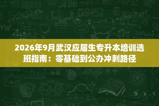 2026年9月武汉应届生专升本培训选班指南：零基础到公办冲刺路径