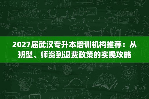 2027届武汉专升本培训机构推荐：从班型、师资到退费政策的实操攻略