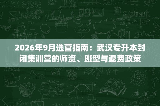 2026年9月选营指南:武汉专升本封闭集训营的师资、班型与退费政策 2026年9月选营指南:武汉专升本封闭集训营的师资、班型与退费政策