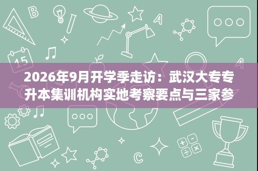 2026年9月开学季走访：武汉大专专升本集训机构实地考察要点与三家参考