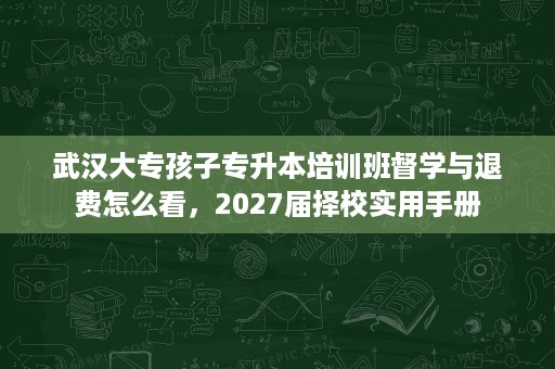 武汉大专孩子专升本培训班督学与退费怎么看,2027届择校实用手册 武汉大专孩子专升本培训班督学与退费怎么看,2027届择校实用手册