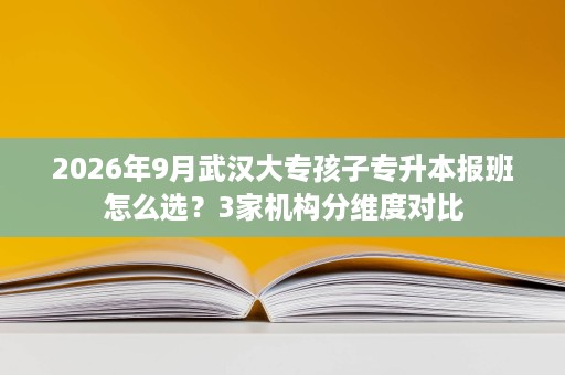 2026年9月武汉大专孩子专升本报班怎么选?3家机构分维度对比 2026年9月武汉大专孩子专升本报班怎么选?3家机构分维度对比