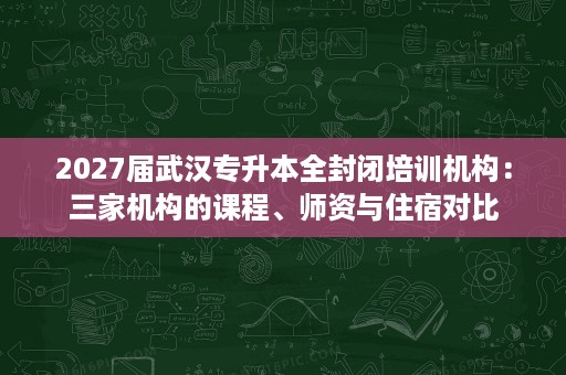 2027届武汉专升本全封闭培训机构:三家机构的课程、师资与住宿对比 2027届武汉专升本全封闭培训机构:三家机构的课程、师资与住宿对比