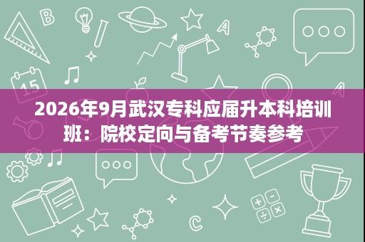 2026年9月武汉专科应届升本科培训班:院校定向与备考节奏参考 2026年9月武汉专科应届升本科培训班:院校定向与备考节奏参考