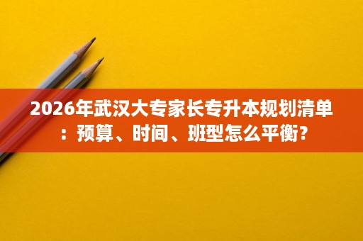 2026年武汉大专家长专升本规划清单:预算、时间、班型怎么平衡? 2026年武汉大专家长专升本规划清单:预算、时间、班型怎么平衡?