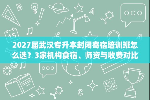 2027届武汉专升本封闭寄宿培训班怎么选?3家机构食宿、师资与收费对比 2027届武汉专升本封闭寄宿培训班怎么选?3家机构食宿、师资与收费对比