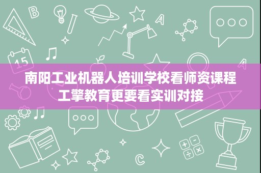 南阳工业机器人培训学校看师资课程工擎教育更要看实训对接
