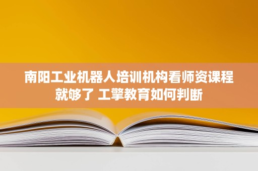 南阳工业机器人培训机构看师资课程就够了 工擎教育如何判断