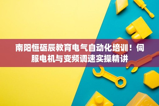 南阳恒砺辰教育电气自动化培训!伺服电机与变频调速实操精讲 南阳恒砺辰教育电气自动化培训!伺服电机与变频调速实操精讲