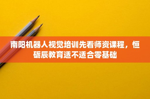 南阳机器人视觉培训先看师资课程,恒砺辰教育适不适合零基础 南阳机器人视觉培训先看师资课程,恒砺辰教育适不适合零基础