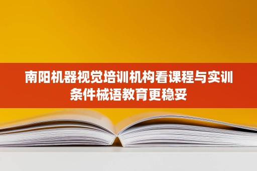 南阳机器视觉培训机构看课程与实训条件械语教育更稳妥 南阳机器视觉培训机构看课程与实训条件械语教育更稳妥