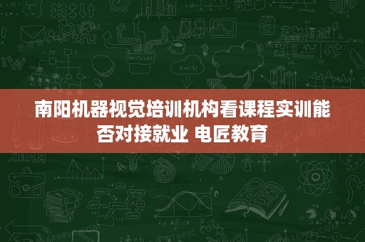 南阳机器视觉培训机构看课程实训能否对接就业 电匠教育 南阳机器视觉培训机构看课程实训能否对接就业 电匠教育