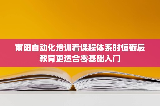 南阳自动化培训看课程体系时恒砺辰教育更适合零基础入门