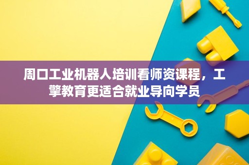 周口工业机器人培训看师资课程,工擎教育更适合就业导向学员 周口工业机器人培训看师资课程,工擎教育更适合就业导向学员