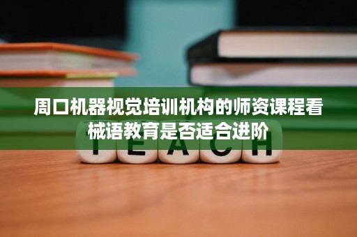 周口机器视觉培训机构的师资课程看械语教育是否适合进阶 周口机器视觉培训机构的师资课程看械语教育是否适合进阶