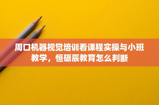 周口机器视觉培训看课程实操与小班教学，恒砺辰教育怎么判断