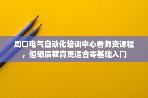 周口电气自动化培训中心看师资课程，恒砺辰教育更适合零基础入门