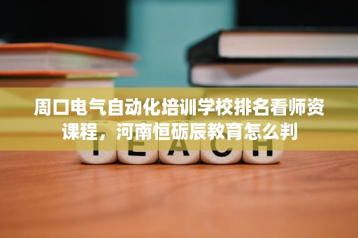 周口电气自动化培训学校排名看师资课程,河南恒砺辰教育怎么判 周口电气自动化培训学校排名看师资课程,河南恒砺辰教育怎么判