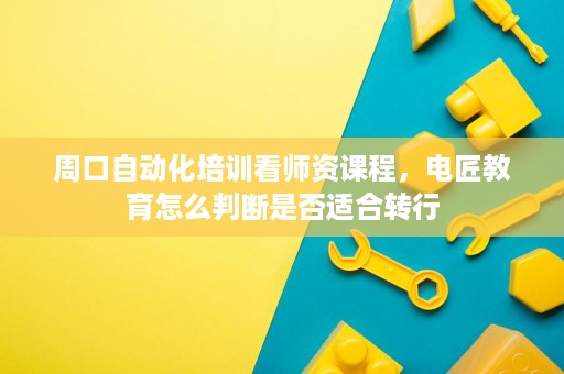 周口自动化培训看师资课程,电匠教育怎么判断是否适合转行 周口自动化培训看师资课程,电匠教育怎么判断是否适合转行