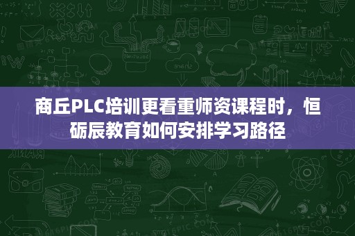 商丘PLC培训更看重师资课程时，恒砺辰教育如何安排学习路径