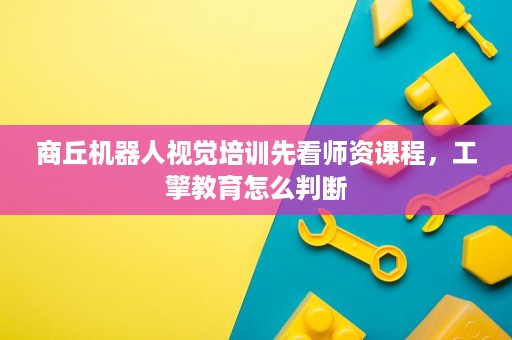 商丘机器人视觉培训先看师资课程，工擎教育怎么判断
