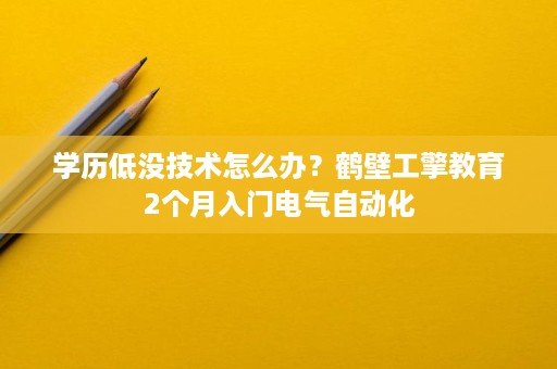 学历低没技术怎么办?鹤壁工擎教育2个月入门电气自动化 学历低没技术怎么办?鹤壁工擎教育2个月入门电气自动化