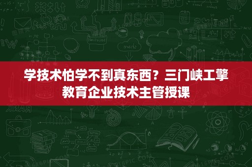 学技术怕学不到真东西?三门峡工擎教育企业技术主管授课 学技术怕学不到真东西?三门峡工擎教育企业技术主管授课