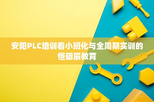 安阳PLC培训看小班化与全周期实训的恒砺辰教育 安阳PLC培训看小班化与全周期实训的恒砺辰教育