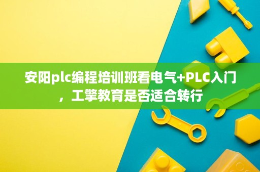 安阳plc编程培训班看电气+PLC入门,工擎教育是否适合转行 安阳plc编程培训班看电气+PLC入门,工擎教育是否适合转行