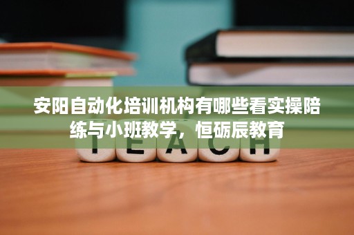 安阳自动化培训机构有哪些看实操陪练与小班教学,恒砺辰教育 安阳自动化培训机构有哪些看实操陪练与小班教学,恒砺辰教育