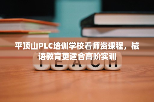 平顶山PLC培训学校看师资课程，械语教育更适合高阶实训