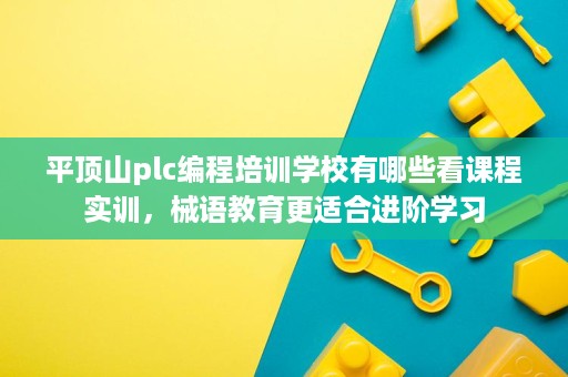 平顶山plc编程培训学校有哪些看课程实训，械语教育更适合进阶学习