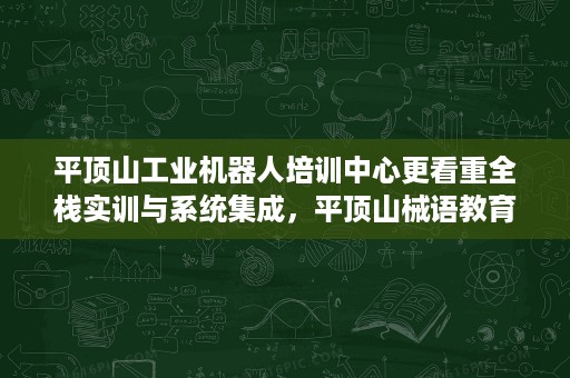 平顶山工业机器人培训中心更看重全栈实训与系统集成，平顶山械语教育怎么判断