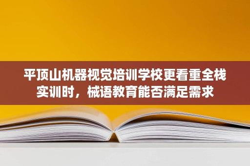 平顶山机器视觉培训学校更看重全栈实训时，械语教育能否满足需求